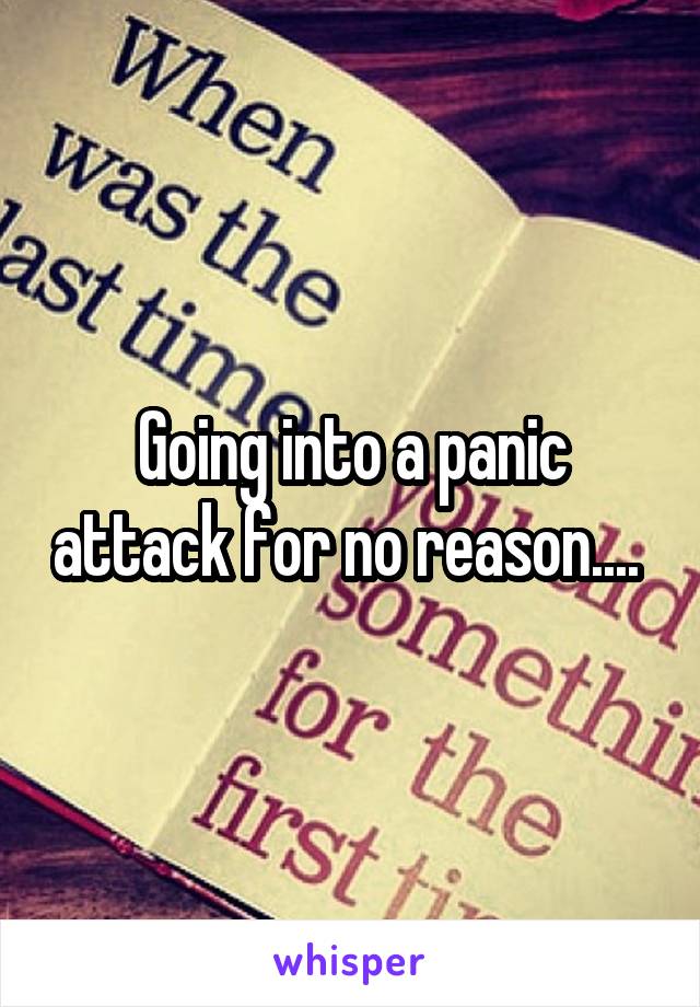 Going into a panic attack for no reason.... 