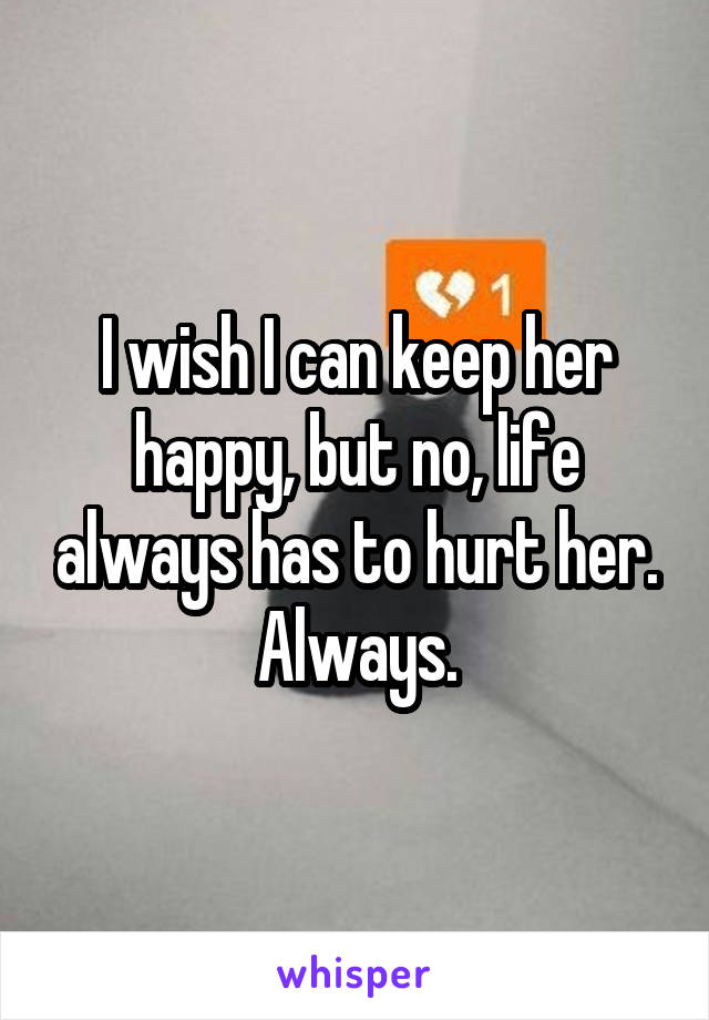 I wish I can keep her happy, but no, life always has to hurt her. Always.