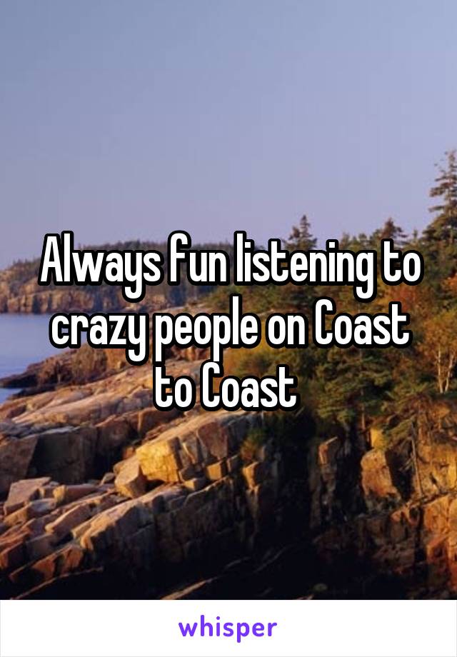 Always fun listening to crazy people on Coast to Coast 