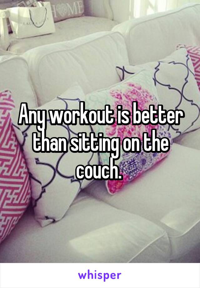 Any workout is better than sitting on the couch. 