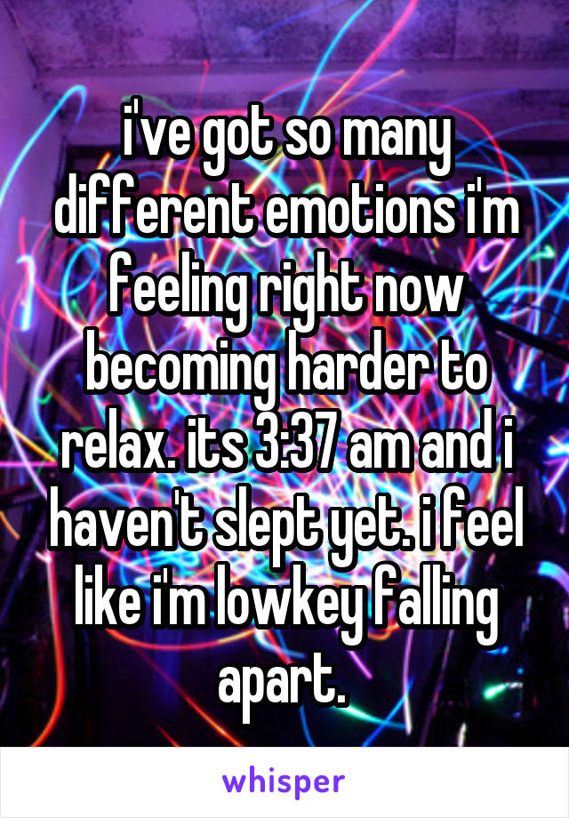 i've got so many different emotions i'm feeling right now becoming harder to relax. its 3:37 am and i haven't slept yet. i feel like i'm lowkey falling apart. 