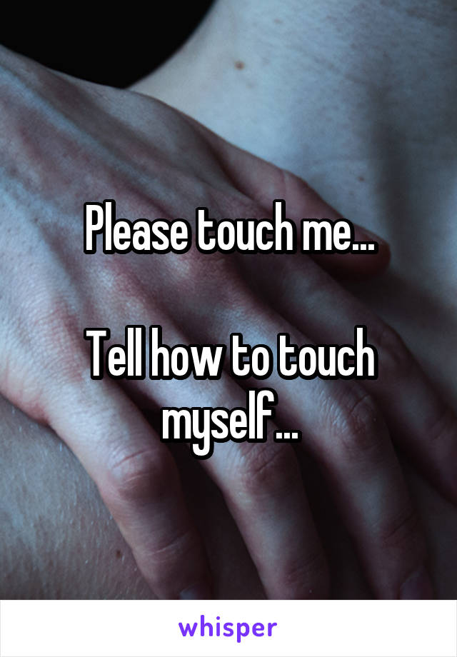 Please touch me...

Tell how to touch myself...