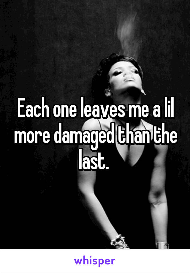 Each one leaves me a lil more damaged than the last. 