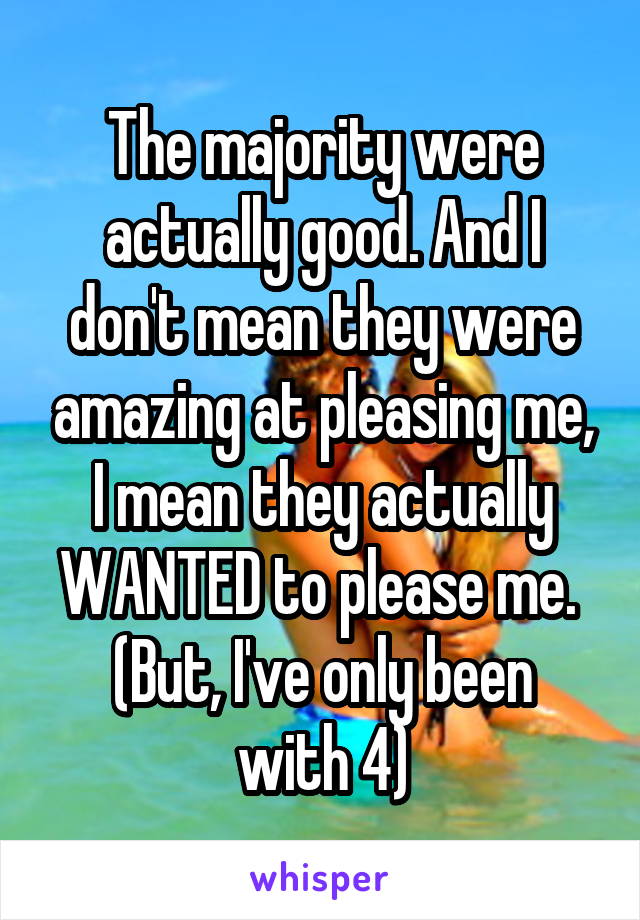 The majority were actually good. And I don't mean they were amazing at pleasing me, I mean they actually WANTED to please me. 
(But, I've only been with 4)