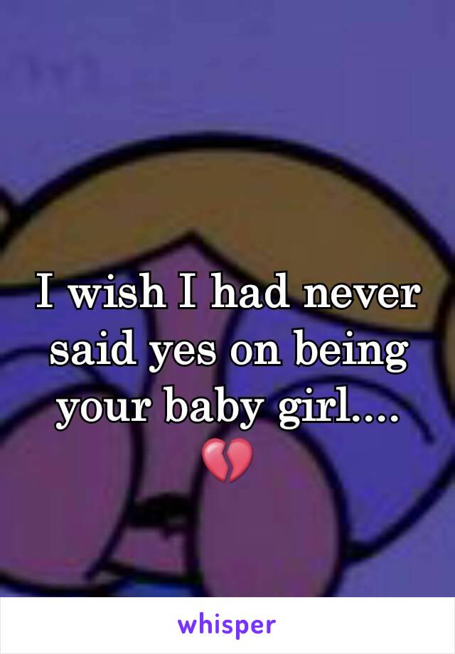 I wish I had never said yes on being your baby girl.... 💔