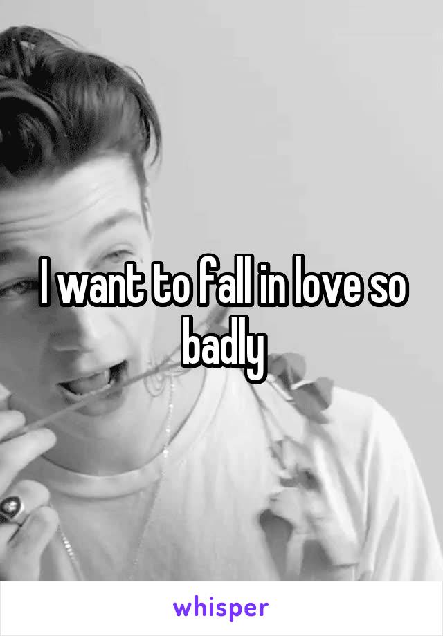 I want to fall in love so badly