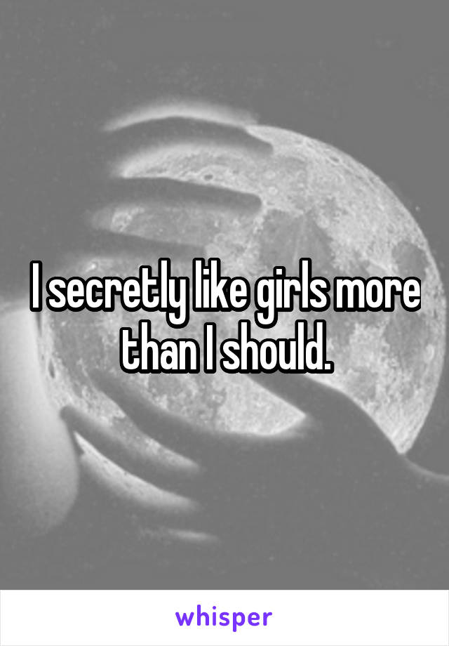 I secretly like girls more than I should.