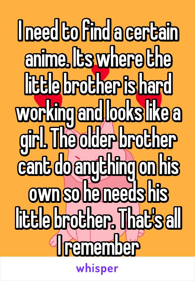 I need to find a certain anime. Its where the little brother is hard working and looks like a girl. The older brother cant do anything on his own so he needs his little brother. That's all I remember