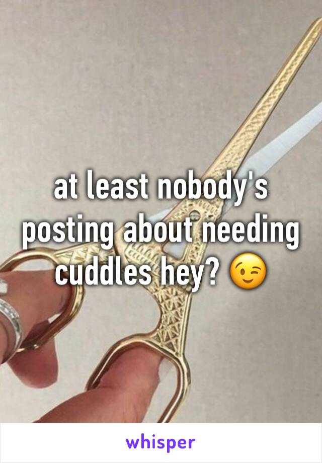 at least nobody's posting about needing cuddles hey? 😉