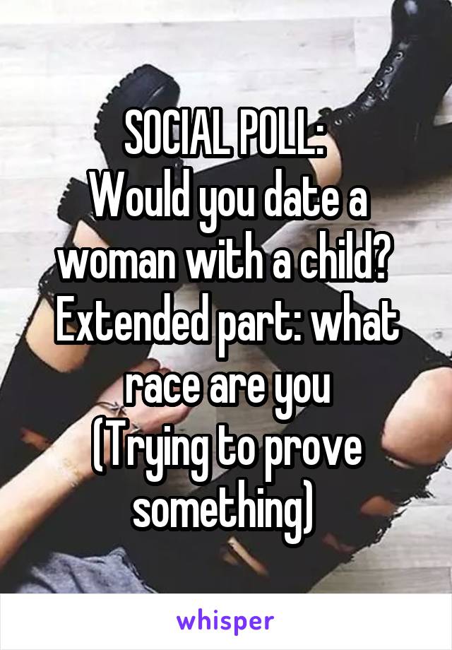 SOCIAL POLL: 
Would you date a woman with a child? 
Extended part: what race are you
(Trying to prove something) 