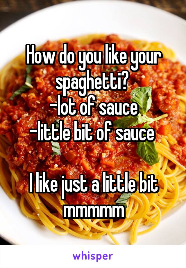 How do you like your spaghetti? 
-lot of sauce
-little bit of sauce 

I like just a little bit mmmmm