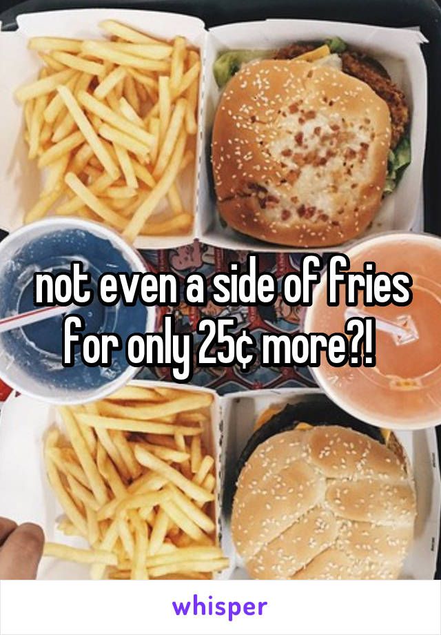 not even a side of fries for only 25¢ more?! 