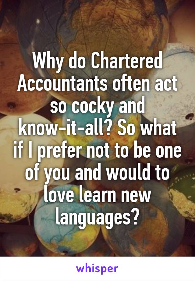 Why do Chartered Accountants often act so cocky and know-it-all? So what if I prefer not to be one of you and would to love learn new languages?