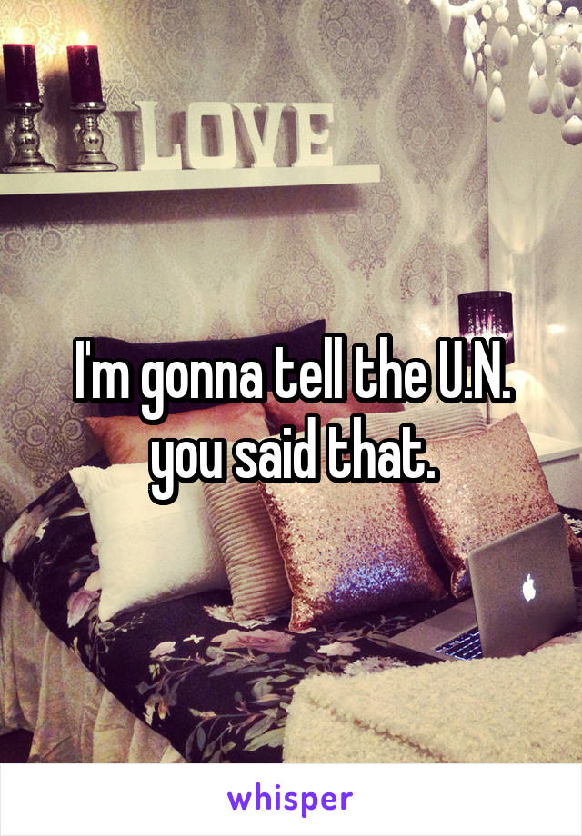 I'm gonna tell the U.N. you said that.