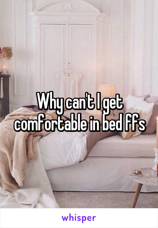 Why can't I get comfortable in bed ffs