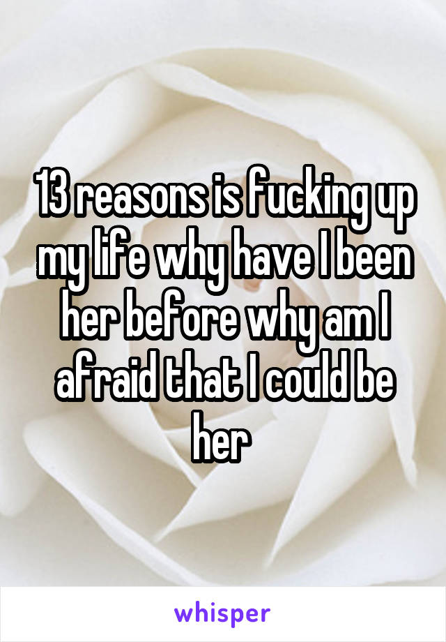 13 reasons is fucking up my life why have I been her before why am I afraid that I could be her 