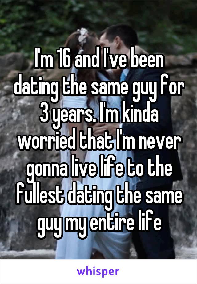 I'm 16 and I've been dating the same guy for 3 years. I'm kinda worried that I'm never gonna live life to the fullest dating the same guy my entire life