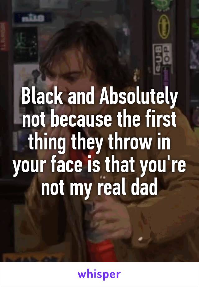 Black and Absolutely not because the first thing they throw in your face is that you're not my real dad