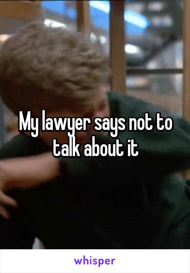 My lawyer says not to talk about it