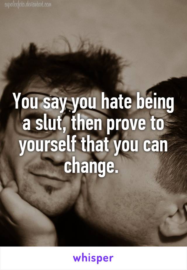 You say you hate being a slut, then prove to yourself that you can change. 