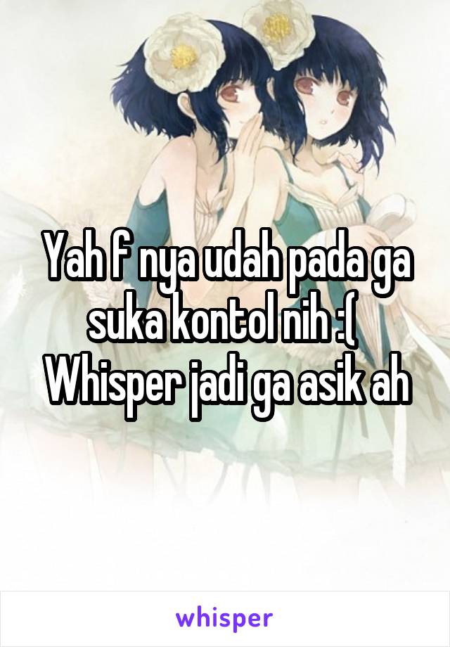 Yah f nya udah pada ga suka kontol nih :( 
Whisper jadi ga asik ah