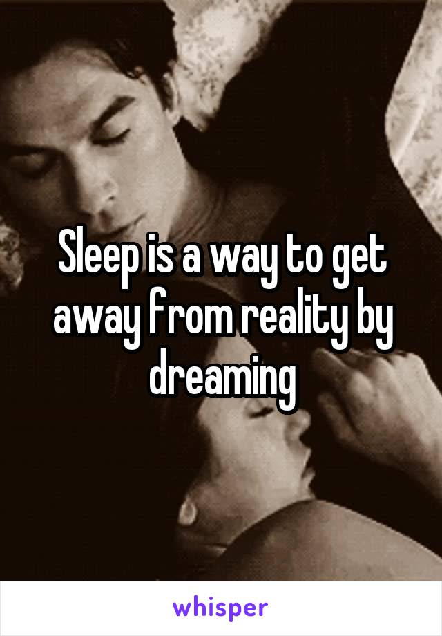 Sleep is a way to get away from reality by dreaming