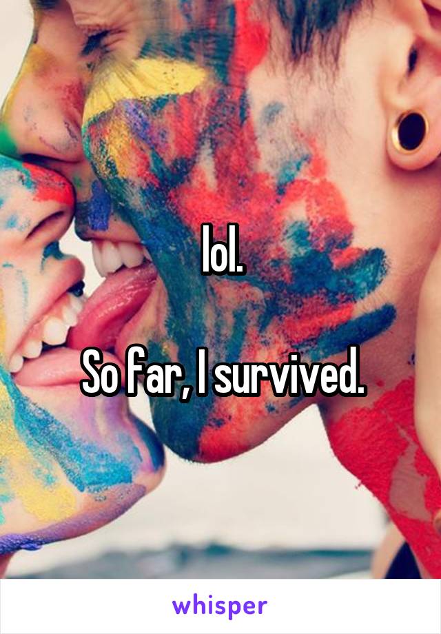 lol.

So far, I survived.