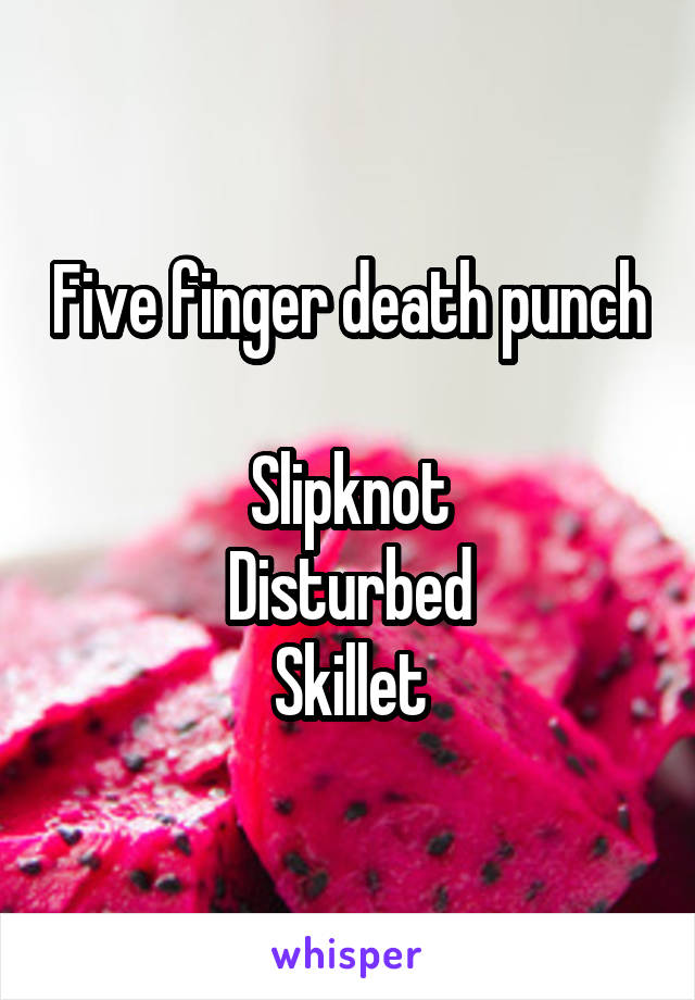 Five finger death punch 
Slipknot
Disturbed
Skillet