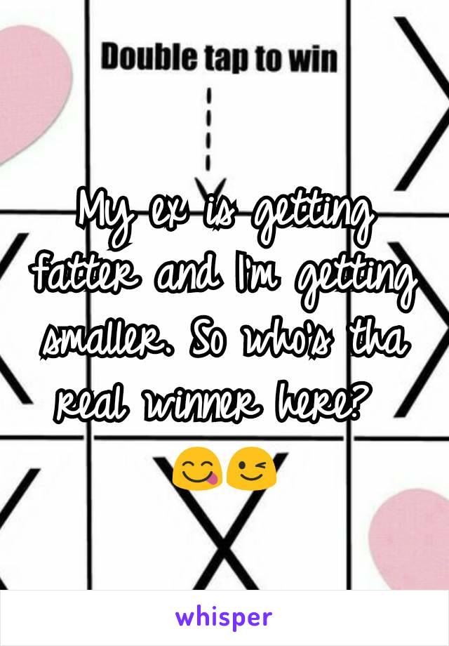 My ex is getting fatter and I'm getting smaller. So who's tha real winner here? 
😋😉