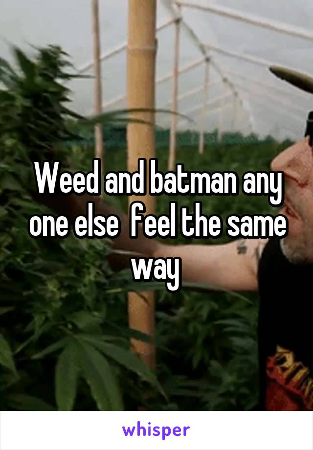 Weed and batman any one else  feel the same way 