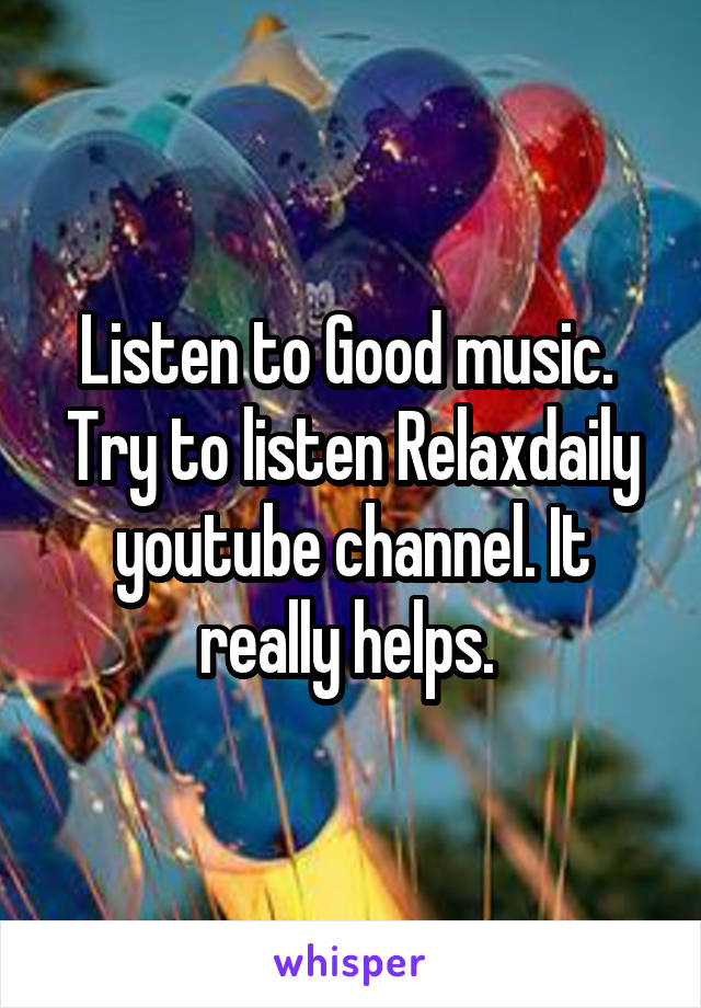 Listen to Good music. 
Try to listen Relaxdaily youtube channel. It really helps. 