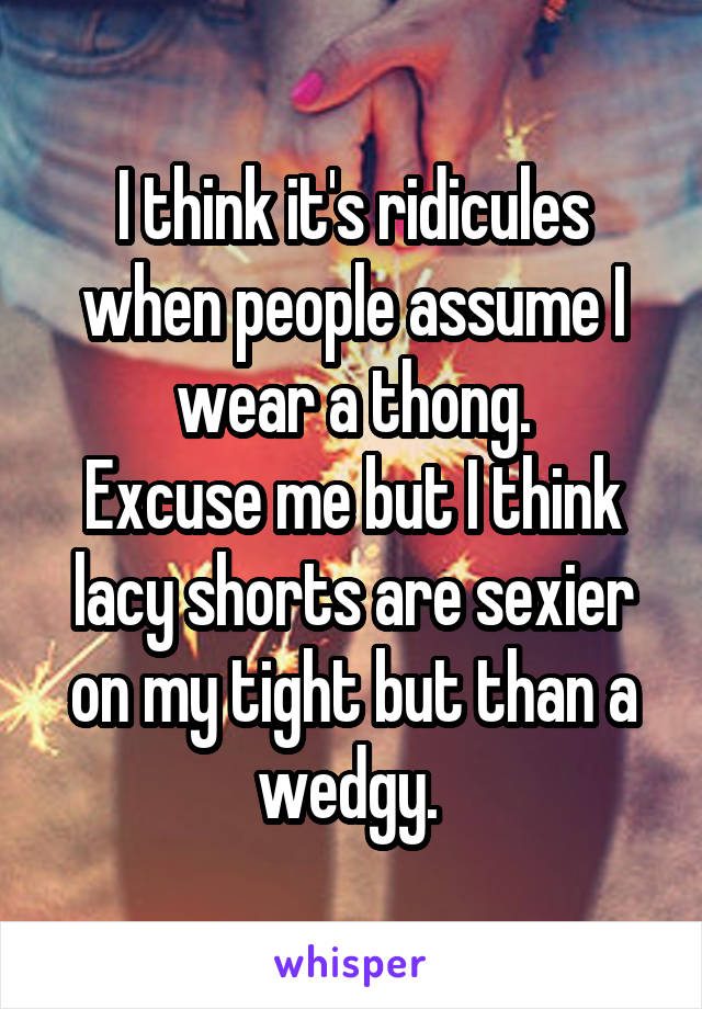 I think it's ridicules when people assume I wear a thong.
Excuse me but I think lacy shorts are sexier on my tight but than a wedgy. 