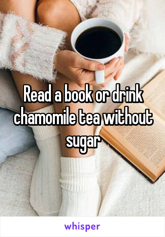 Read a book or drink chamomile tea without sugar