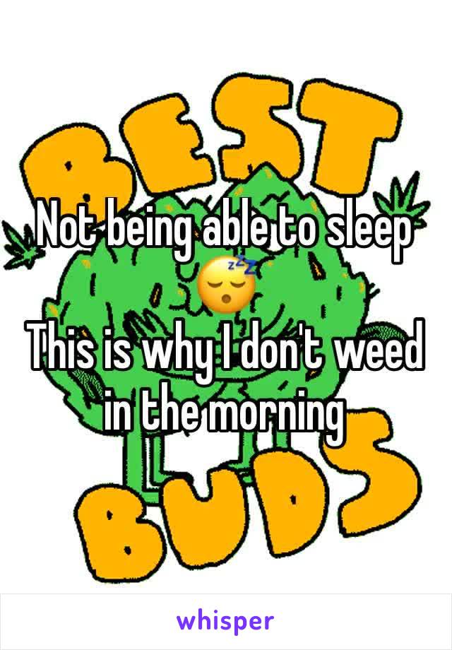 Not being able to sleep 😴 
This is why I don't weed in the morning 