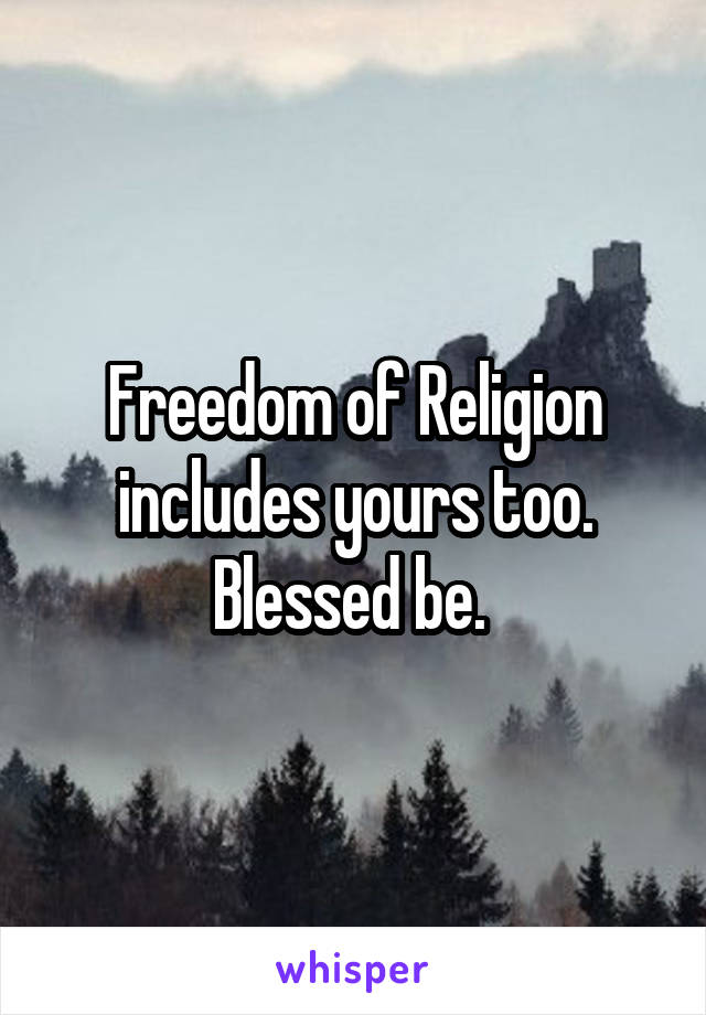 Freedom of Religion includes yours too. Blessed be. 