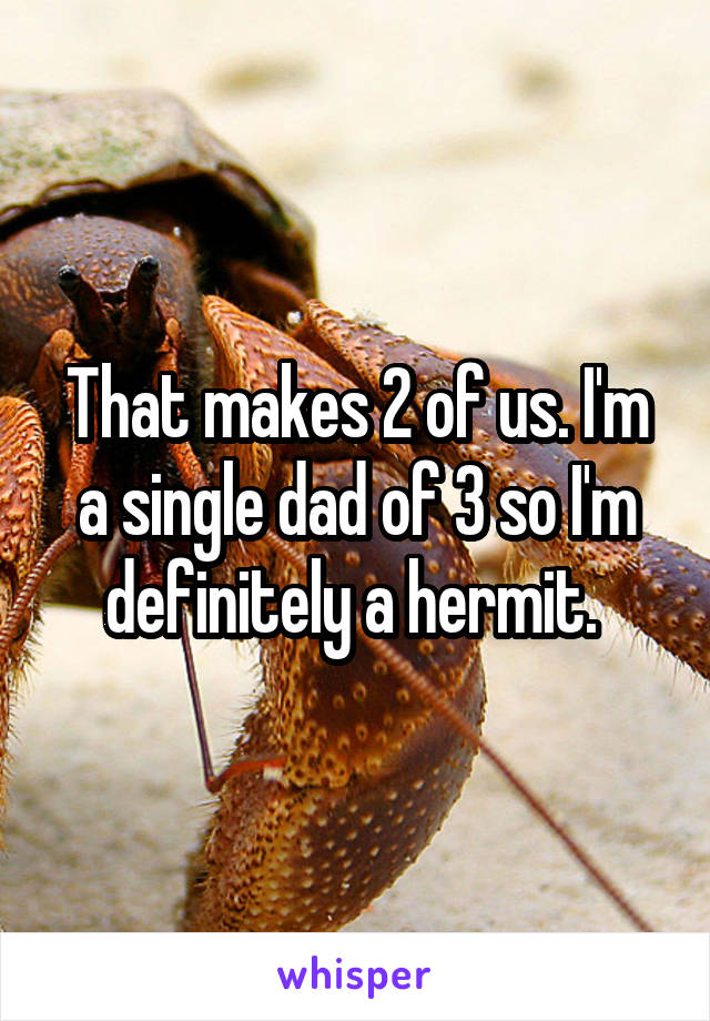 That makes 2 of us. I'm a single dad of 3 so I'm definitely a hermit. 