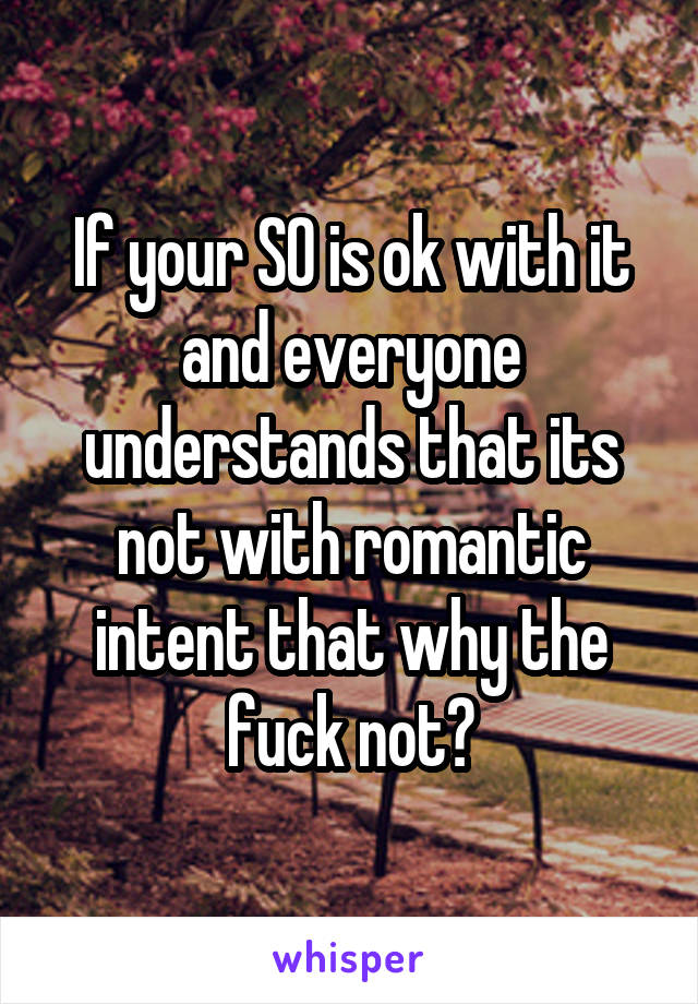 If your SO is ok with it and everyone understands that its not with romantic intent that why the fuck not?