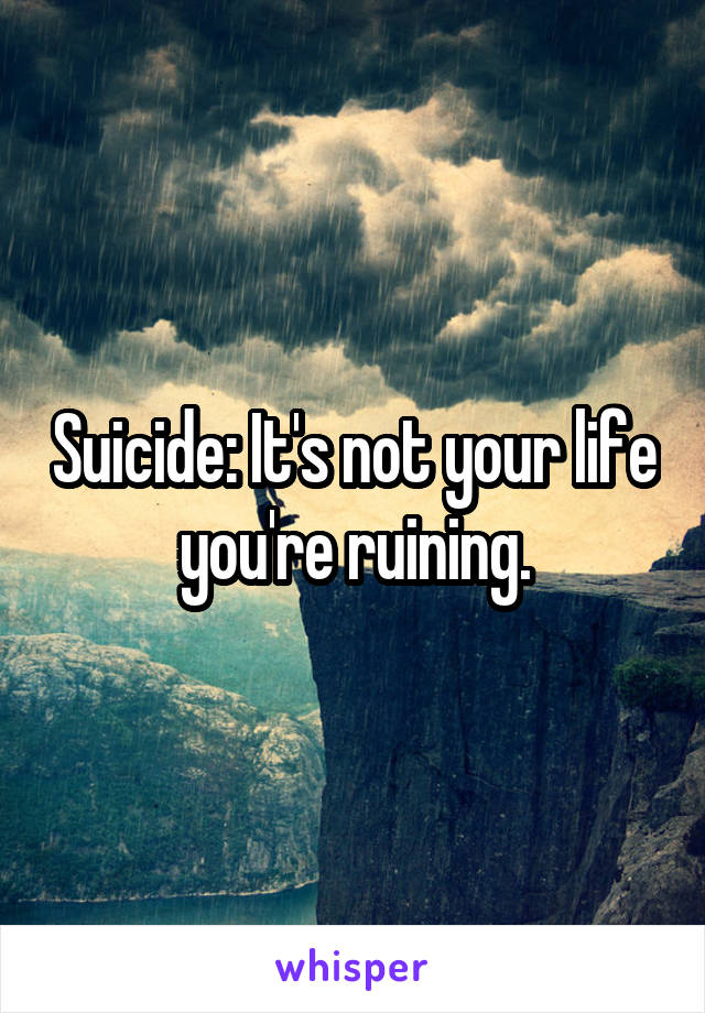 Suicide: It's not your life you're ruining.