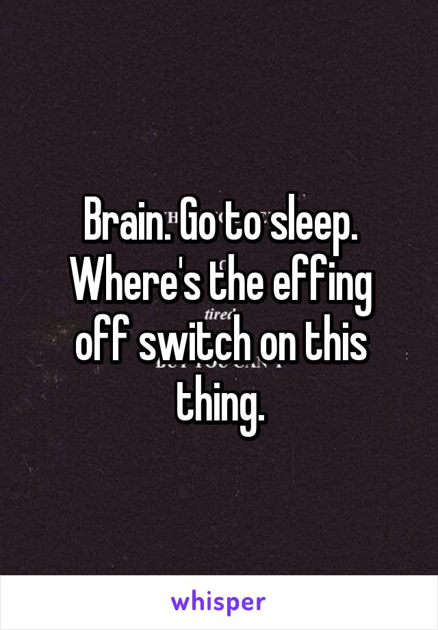 Brain. Go to sleep.
Where's the effing off switch on this thing.