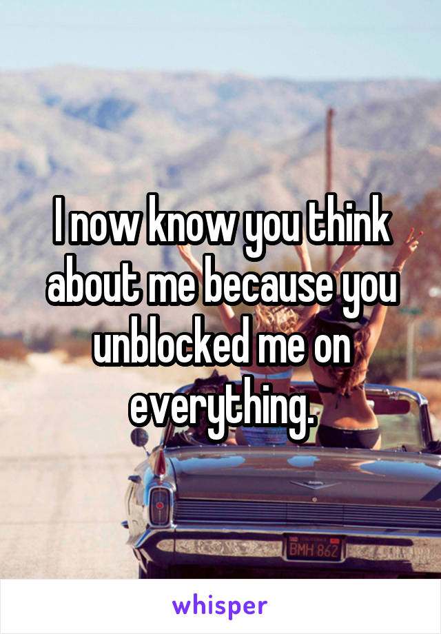 I now know you think about me because you unblocked me on everything.