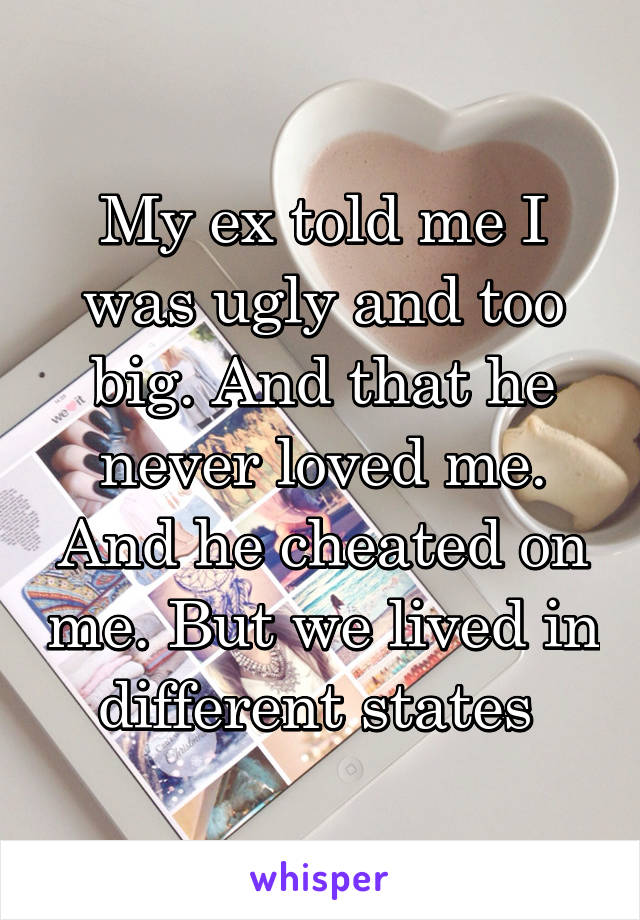 My ex told me I was ugly and too big. And that he never loved me. And he cheated on me. But we lived in different states 