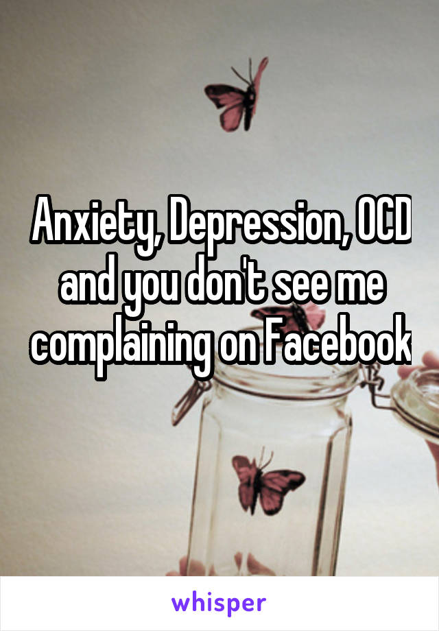 Anxiety, Depression, OCD and you don't see me complaining on Facebook 