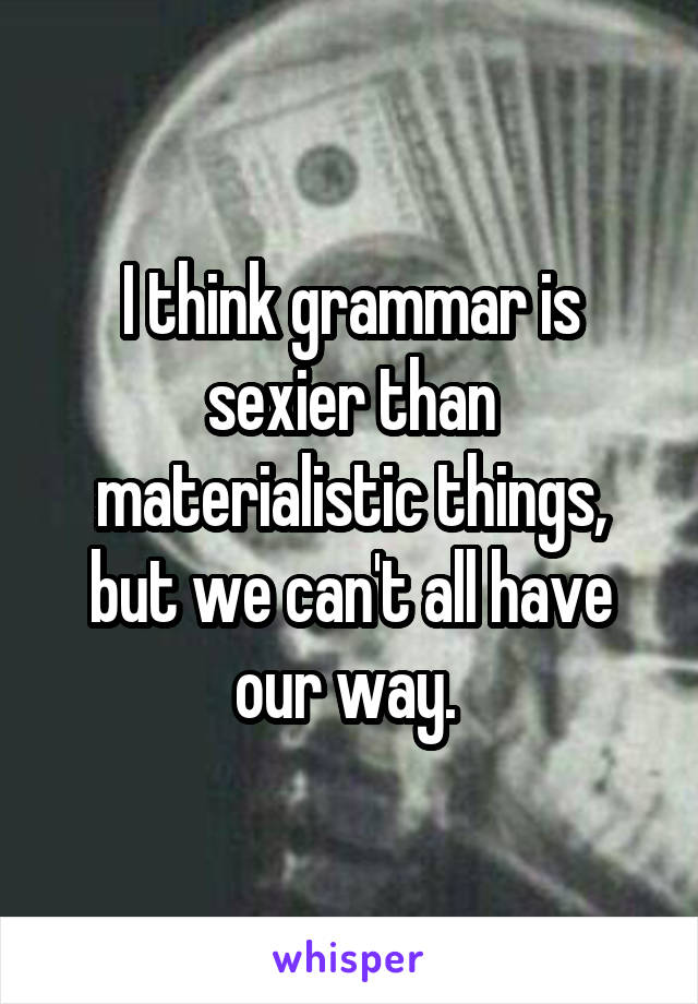 I think grammar is sexier than materialistic things, but we can't all have our way. 