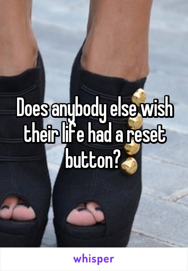 Does anybody else wish their life had a reset button? 