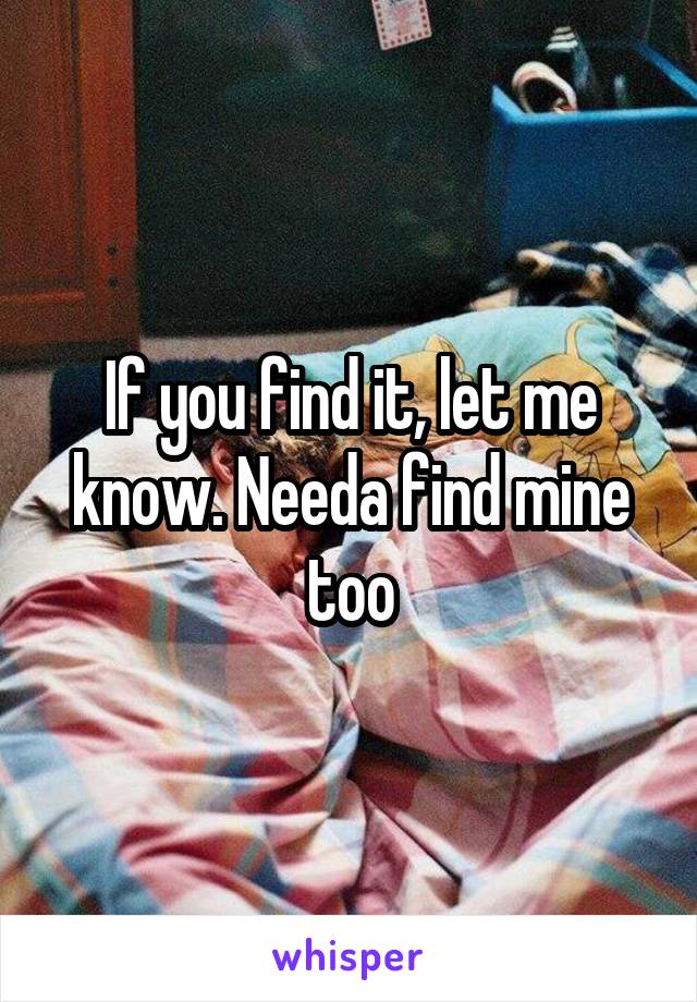 If you find it, let me know. Needa find mine too