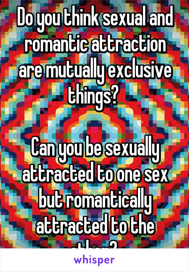 Do you think sexual and romantic attraction are mutually exclusive things? 

Can you be sexually attracted to one sex but romantically attracted to the other? 