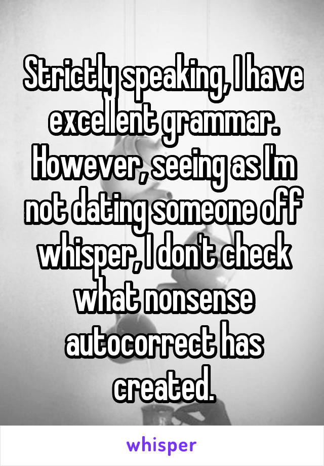 Strictly speaking, I have excellent grammar.
However, seeing as I'm not dating someone off whisper, I don't check what nonsense autocorrect has created.