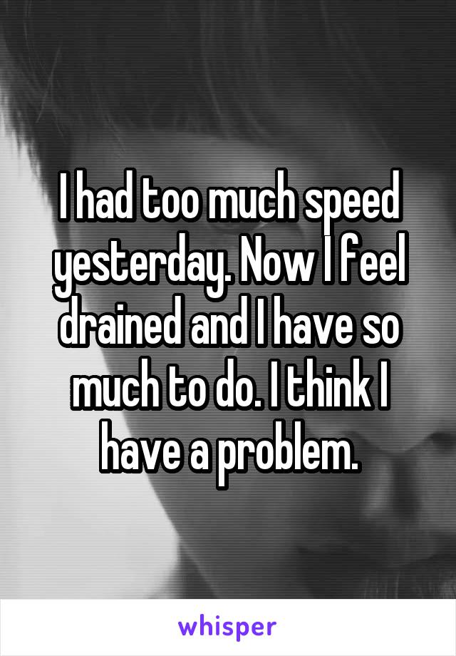 I had too much speed yesterday. Now I feel drained and I have so much to do. I think I have a problem.