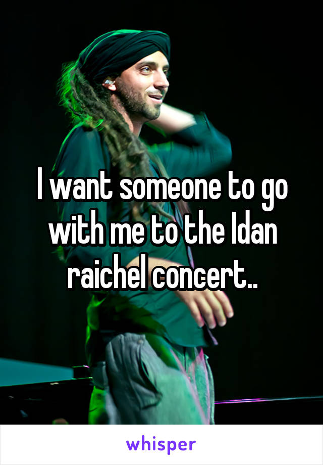 I want someone to go with me to the Idan raichel concert..