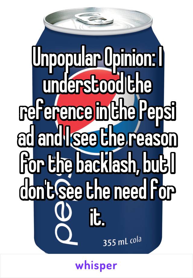 Unpopular Opinion: I understood the reference in the Pepsi ad and I see the reason for the backlash, but I don't see the need for it.